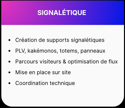 Signalétique - Création de supports signalétiques PLV, kakémonos, totems, panneaux Parcours visiteurs & optimisation de flux Mise en place sur site Coordination technique