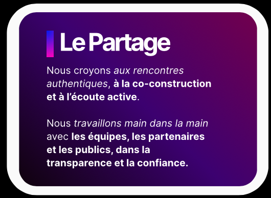 Le Partage - Nous croyons aux rencontres authentiques, à la co-construction et à l’écoute active. Nous travaillons main dans la main avec les équipes, les partenaires et les publics, dans la transparence et la confiance.